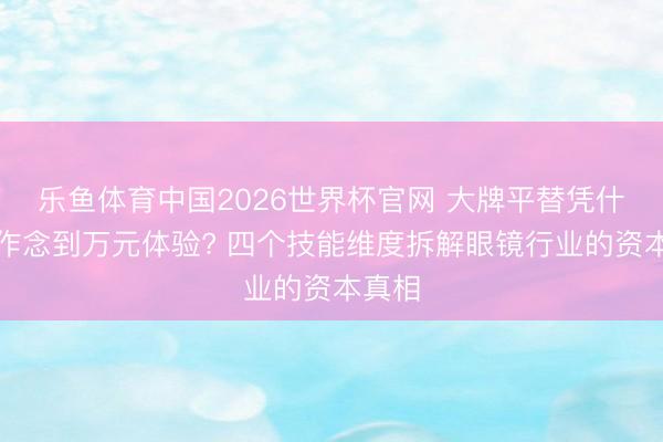 乐鱼体育中国2026世界杯官网 大牌平替凭什么能作念到万元体验? 四个技能维度拆解眼镜行业的资本真相