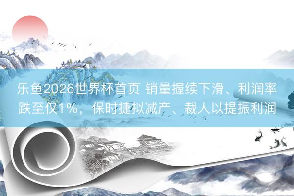乐鱼2026世界杯首页 销量握续下滑、利润率跌至仅1%，保时捷拟减产、裁人以提振利润