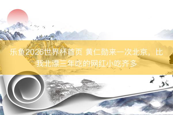 乐鱼2026世界杯首页 黄仁勋来一次北京，比我北漂三年吃的网红小吃齐多