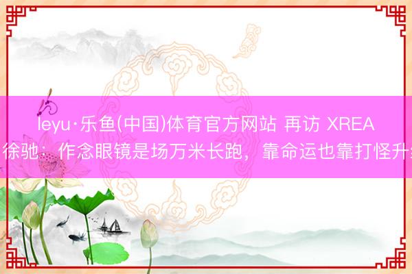 leyu·乐鱼(中国)体育官方网站 再访 XREAL 徐驰：作念眼镜是场万米长跑，靠命运也靠打怪升级