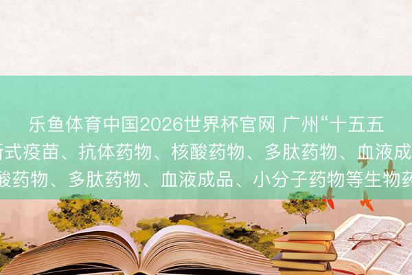 乐鱼体育中国2026世界杯官网 广州“十五五”计较摘记: 加速开垦新式疫苗、抗体药物、核酸药物、多肽药物、血液成品、小分子药物等生物药