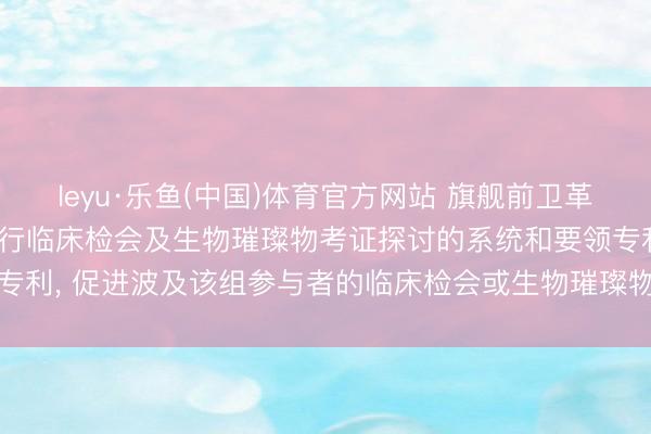 leyu·乐鱼(中国)体育官方网站 旗舰前卫革命VII央求用于策画和进行临床检会及生物璀璨物考证探讨的系统和要领专利, 促进波及该组参与者的临床检会或生物璀璨物考证探讨中的至少一者