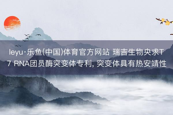 leyu·乐鱼(中国)体育官方网站 瑞吉生物央求T7 RNA团员酶突变体专利, 突变体具有热安靖性