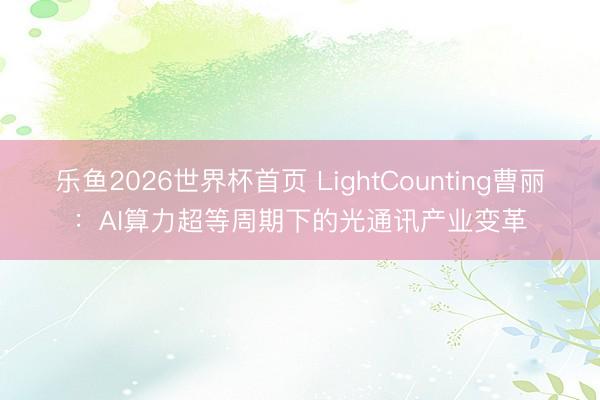 乐鱼2026世界杯首页 LightCounting曹丽：AI算力超等周期下的光通讯产业变革