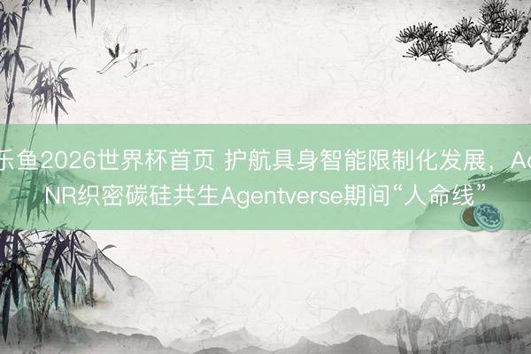 乐鱼2026世界杯首页 护航具身智能限制化发展，AoNR织密碳硅共生Agentverse期间“人命线”