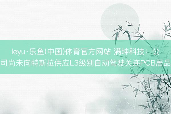 leyu·乐鱼(中国)体育官方网站 满坤科技：公司尚未向特斯拉供应L3级别自动驾驶关连PCB居品