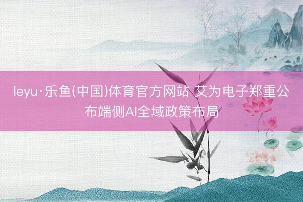 leyu·乐鱼(中国)体育官方网站 艾为电子郑重公布端侧AI全域政策布局