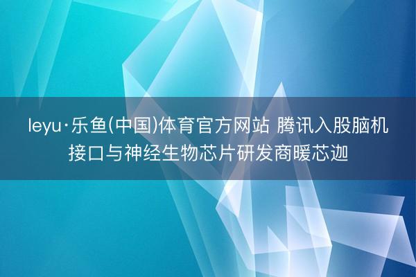 leyu·乐鱼(中国)体育官方网站 腾讯入股脑机接口与神经生物芯片研发商暖芯迦
