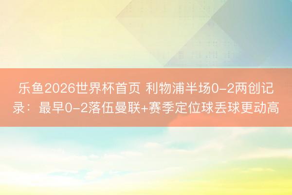 乐鱼2026世界杯首页 利物浦半场0-2两创记录：最早0-2落伍曼联+赛季定位球丢球更动高