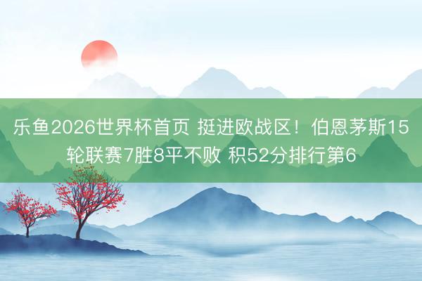 乐鱼2026世界杯首页 挺进欧战区！伯恩茅斯15轮联赛7胜8平不败 积52分排行第6