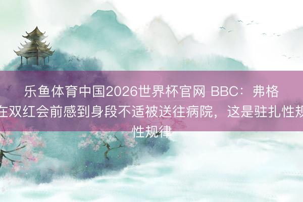 乐鱼体育中国2026世界杯官网 BBC：弗格森在双红会前感到身段不适被送往病院，这是驻扎性规律