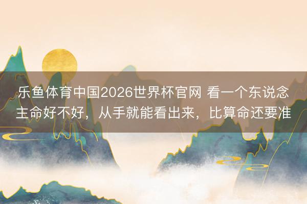 乐鱼体育中国2026世界杯官网 看一个东说念主命好不好，从手就能看出来，比算命还要准