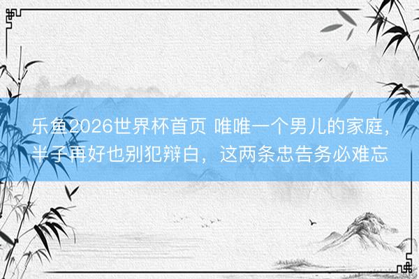 乐鱼2026世界杯首页 唯唯一个男儿的家庭，半子再好也别犯辩白，这两条忠告务必难忘