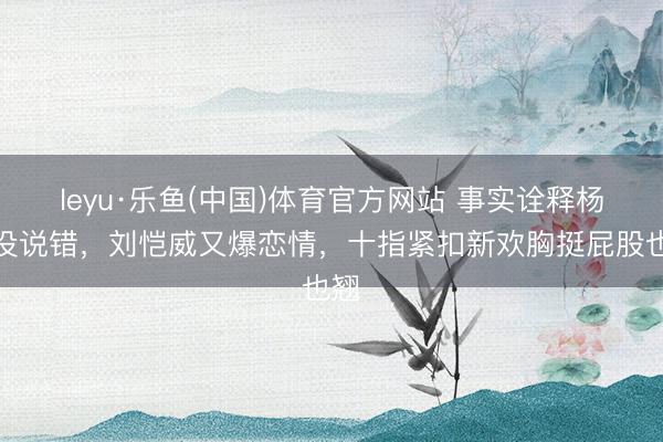 leyu·乐鱼(中国)体育官方网站 事实诠释杨幂没说错，刘恺威又爆恋情，十指紧扣新欢胸挺屁股也翘
