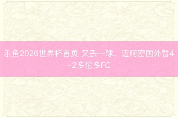 乐鱼2026世界杯首页 又丢一球，迈阿密国外暂4-2多伦多FC