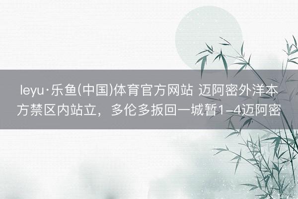 leyu·乐鱼(中国)体育官方网站 迈阿密外洋本方禁区内站立，多伦多扳回一城暂1-4迈阿密