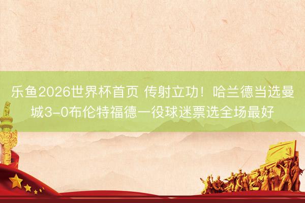 乐鱼2026世界杯首页 传射立功！哈兰德当选曼城3-0布伦特福德一役球迷票选全场最好