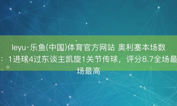 leyu·乐鱼(中国)体育官方网站 奥利塞本场数据：1进球4过东谈主凯旋1关节传球，评分8.7全场最高