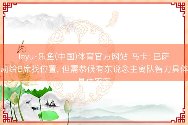 leyu·乐鱼(中国)体育官方网站 马卡: 巴萨已驱动给B席找位置, 但需恭候有东说念主离队智力具体落实