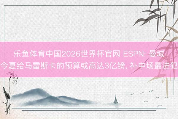 乐鱼体育中国2026世界杯官网 ESPN: 曼城今夏给马雷斯卡的预算或高达3亿镑, 补中场最进犯