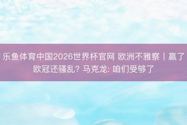 乐鱼体育中国2026世界杯官网 欧洲不雅察丨赢了欧冠还骚乱? 马克龙: 咱们受够了