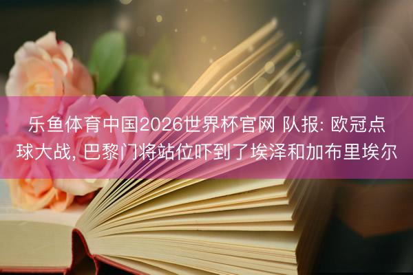 乐鱼体育中国2026世界杯官网 队报: 欧冠点球大战, 巴黎门将站位吓到了埃泽和加布里埃尔
