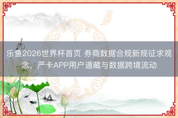 乐鱼2026世界杯首页 券商数据合规新规征求观念，严卡APP用户遁藏与数据跨境流动