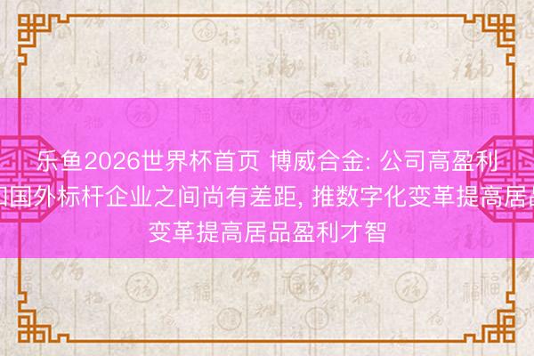 乐鱼2026世界杯首页 博威合金: 公司高盈利居品占比和国外标杆企业之间尚有差距， 推数字化变革提高居品盈利才智