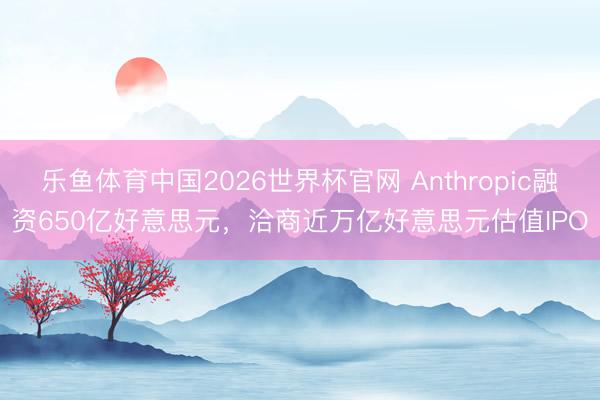乐鱼体育中国2026世界杯官网 Anthropic融资650亿好意思元，洽商近万亿好意思元估值IPO