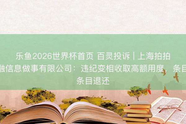 乐鱼2026世界杯首页 百灵投诉 | 上海拍拍贷金融信息做事有限公司：违纪变相收取高额用度，条目退还