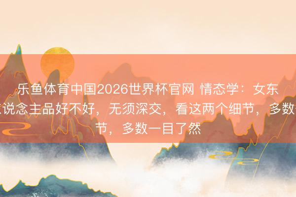 乐鱼体育中国2026世界杯官网 情态学：女东说念主东说念主品好不好，无须深交，看这两个细节，多数一目了然