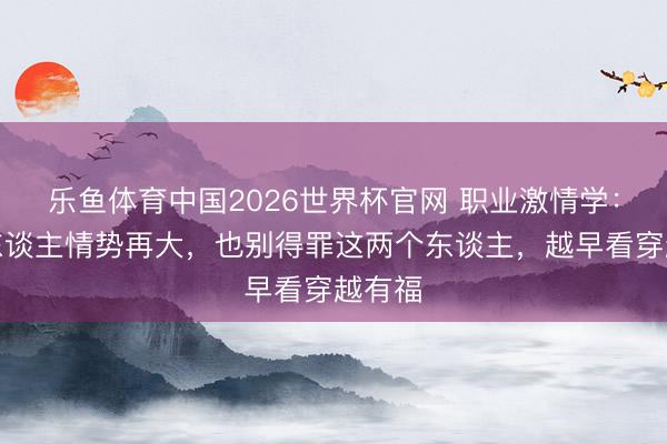 乐鱼体育中国2026世界杯官网 职业激情学：一个东谈主情势再大，也别得罪这两个东谈主，越早看穿越有福