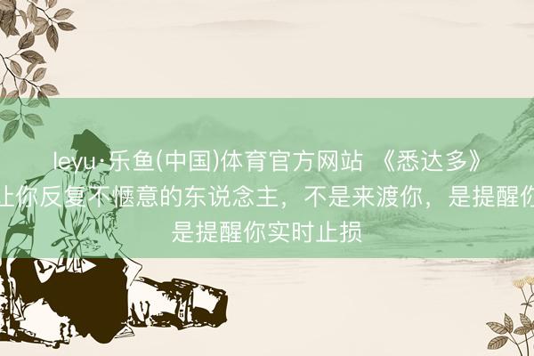 leyu·乐鱼(中国)体育官方网站 《悉达多》顿悟：总让你反复不惬意的东说念主，不是来渡你，是提醒你实时止损