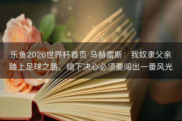 乐鱼2026世界杯首页 马赫雷斯：我奴隶父亲踏上足球之路，暗下决心必须要闯出一番风光