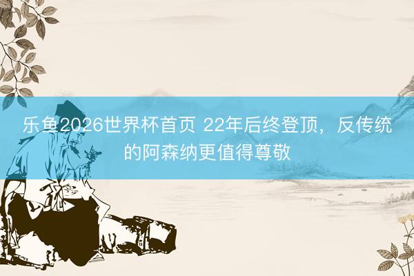 乐鱼2026世界杯首页 22年后终登顶，反传统的阿森纳更值得尊敬
