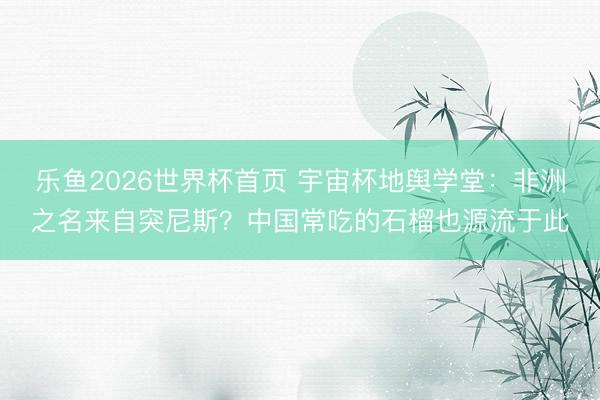 乐鱼2026世界杯首页 宇宙杯地舆学堂：非洲之名来自突尼斯？中国常吃的石榴也源流于此