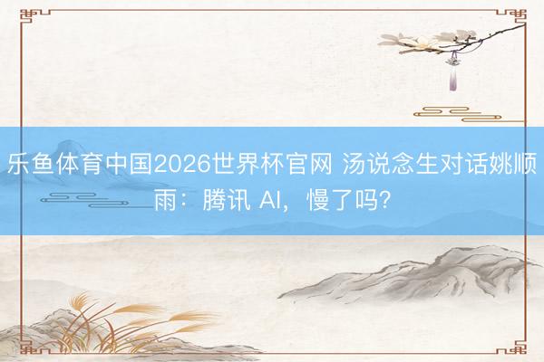 乐鱼体育中国2026世界杯官网 汤说念生对话姚顺雨：腾讯 AI，慢了吗？
