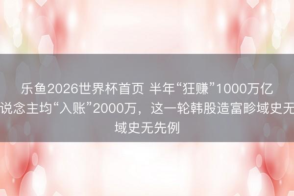 乐鱼2026世界杯首页 半年“狂赚”1000万亿，东说念主均“入账”2000万，这一轮韩股造富畛域史无先例