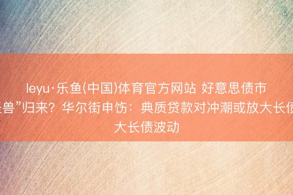 leyu·乐鱼(中国)体育官方网站 好意思债市集“怪兽”归来？华尔街申饬：典质贷款对冲潮或放大长债波动