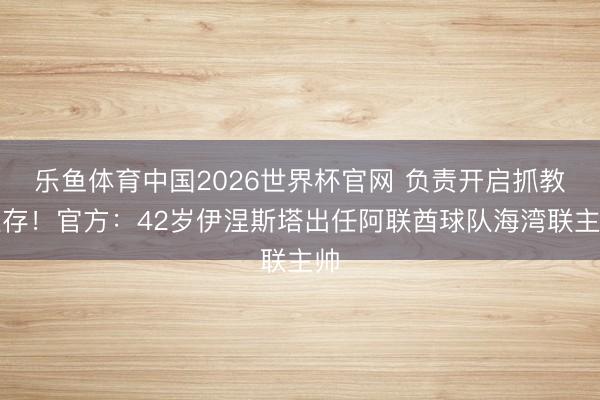 乐鱼体育中国2026世界杯官网 负责开启抓教生存！官方：42岁伊涅斯塔出任阿联酋球队海湾联主帅