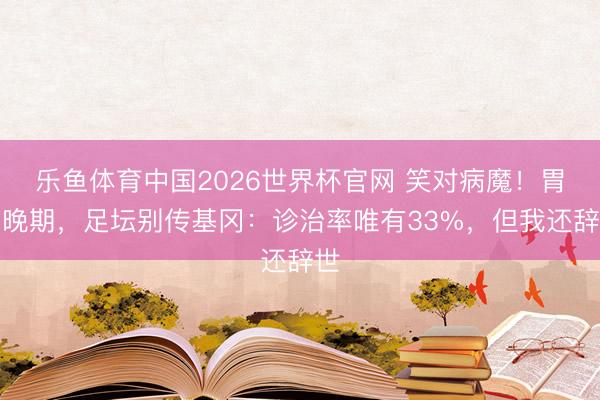 乐鱼体育中国2026世界杯官网 笑对病魔！胃癌晚期，足坛别传基冈：诊治率唯有33%，但我还辞世