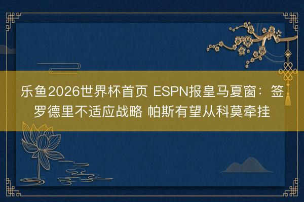 乐鱼2026世界杯首页 ESPN报皇马夏窗：签罗德里不适应战略 帕斯有望从科莫牵挂