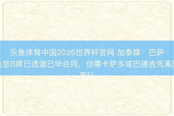 乐鱼体育中国2026世界杯官网 加泰媒：巴萨免签B席已透澈已毕合同，但需卡萨多或巴德吉先离队