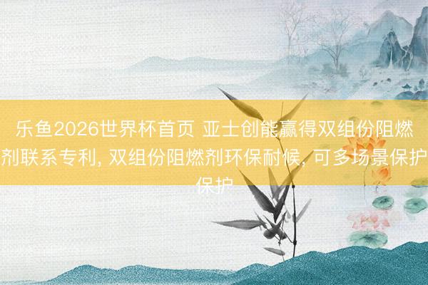 乐鱼2026世界杯首页 亚士创能赢得双组份阻燃剂联系专利， 双组份阻燃剂环保耐候， 可多场景保护