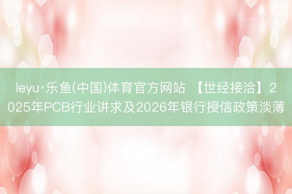leyu·乐鱼(中国)体育官方网站 【世经接洽】2025年PCB行业讲求及2026年银行授信政策淡薄