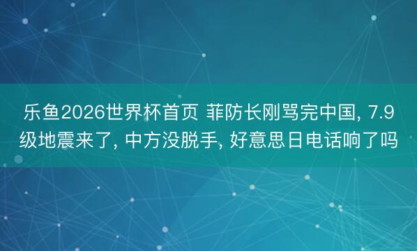 乐鱼2026世界杯首页 菲防长刚骂完中国, 7.9级地震来了, 中方没脱手, 好意思日电话响了吗