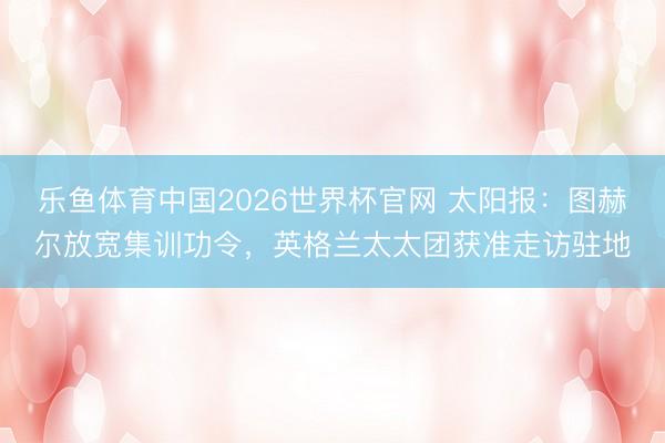 乐鱼体育中国2026世界杯官网 太阳报：图赫尔放宽集训功令，英格兰太太团获准走访驻地