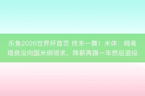 乐鱼2026世界杯首页 终末一舞！米体：姆希塔良没向国米纲领求，降薪再踢一年然后退役