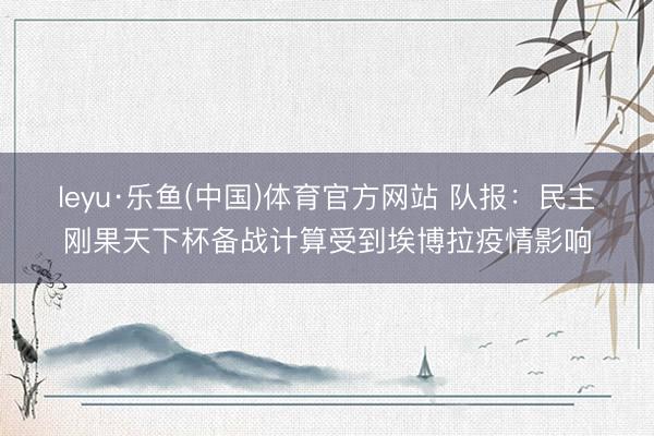 leyu·乐鱼(中国)体育官方网站 队报：民主刚果天下杯备战计算受到埃博拉疫情影响