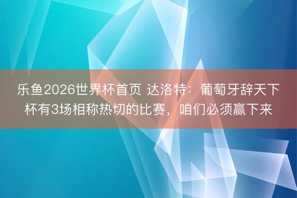 乐鱼2026世界杯首页 达洛特：葡萄牙辞天下杯有3场相称热切的比赛，咱们必须赢下来